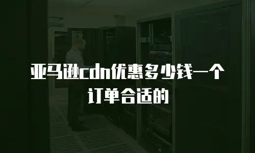 亚马逊cdn优惠多少钱一个订单合适的