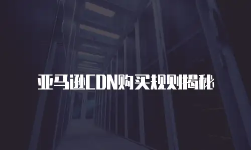 亚马逊CDN购买规则揭秘