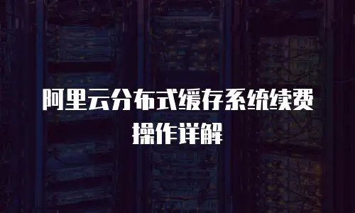 阿里云分布式缓存系统续费操作详解