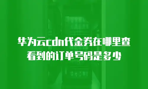 华为云cdn代金券在哪里查看到的订单号码是多少