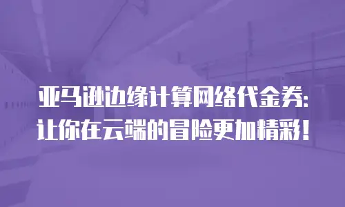亚马逊边缘计算网络代金券：让你在云端的冒险更加精彩！