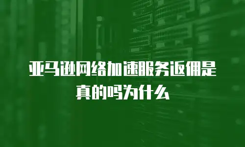 亚马逊网络加速服务返佣是真的吗为什么