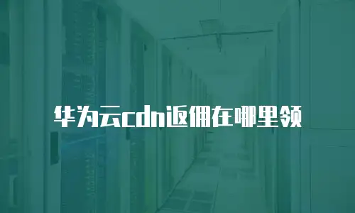 华为云cdn返佣在哪里领