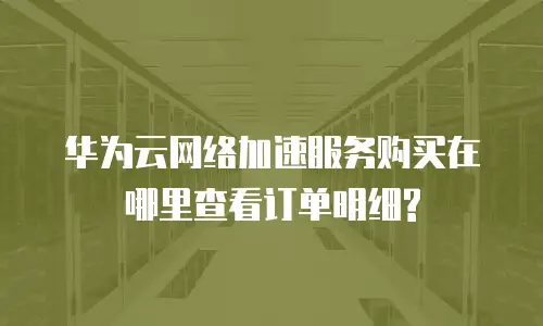 华为云网络加速服务购买在哪里查看订单明细?