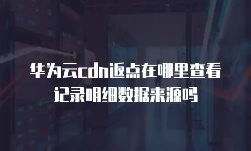 华为云cdn返点在哪里查看记录明细数据来源吗