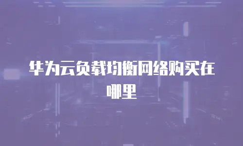 华为云负载均衡网络购买在哪里