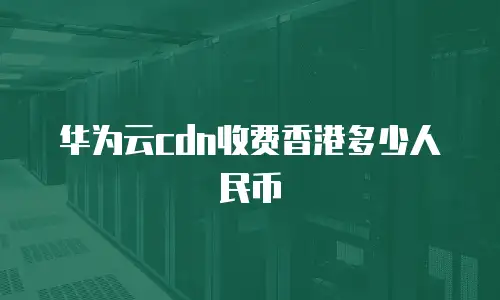 华为云cdn收费香港多少人民币
