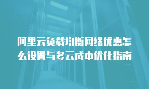 阿里云负载均衡网络优惠怎么设置与多云成本优化指南
