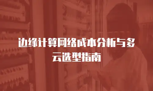 边缘计算网络成本分析与多云选型指南