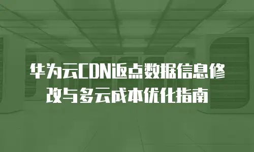 华为云CDN返点数据信息修改与多云成本优化指南