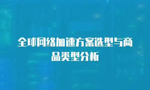 全球网络加速方案选型与商品类型分析