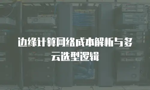 边缘计算网络成本解析与多云选型逻辑