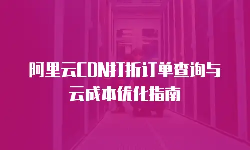 阿里云CDN打折订单查询与云成本优化指南