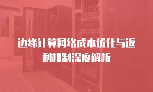边缘计算网络成本优化与返利机制深度解析