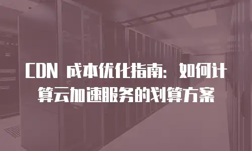 CDN 成本优化指南：如何计算云加速服务的划算方案