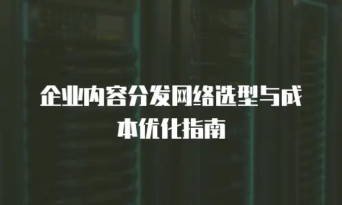 企业内容分发网络选型与成本优化指南