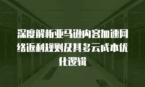 深度解析亚马逊内容加速网络返利规则及其多云成本优化逻辑