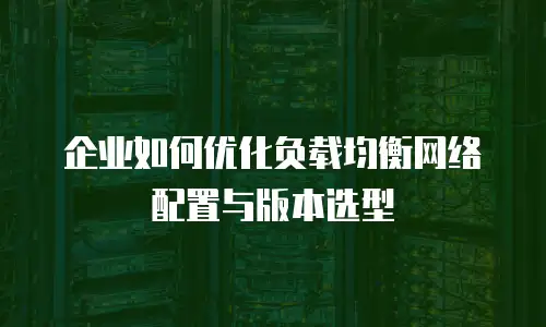 企业如何优化负载均衡网络配置与版本选型