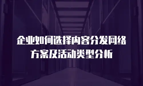 企业如何选择内容分发网络方案及活动类型分析