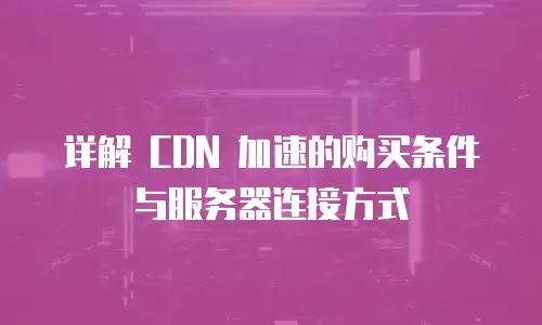 详解 CDN 加速的购买条件与服务器连接方式