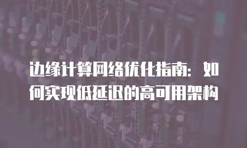 边缘计算网络优化指南：如何实现低延迟的高可用架构