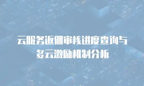云服务返佣审核进度查询与多云激励机制分析