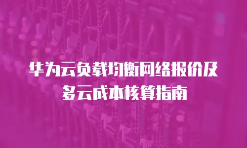 华为云负载均衡网络报价及多云成本核算指南