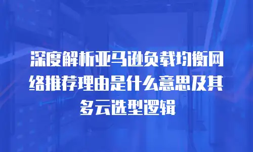 深度解析亚马逊负载均衡网络推荐理由是什么意思及其多云选型逻辑