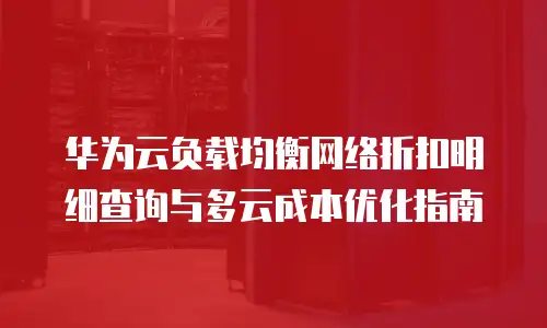 华为云负载均衡网络折扣明细查询与多云成本优化指南