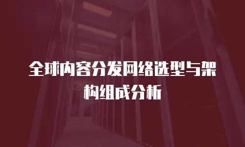 全球内容分发网络选型与架构组成分析