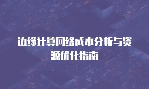 边缘计算网络成本分析与资源优化指南