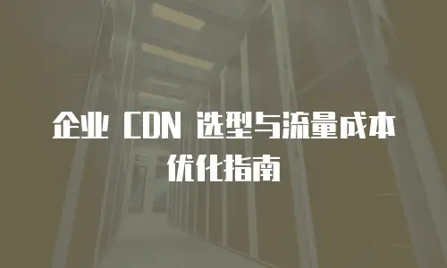 企业 CDN 选型与流量成本优化指南