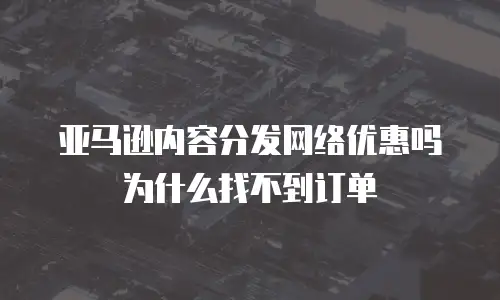 亚马逊内容分发网络优惠吗为什么找不到订单