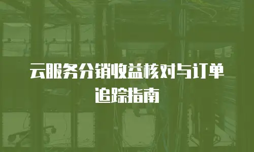 云服务分销收益核对与订单追踪指南