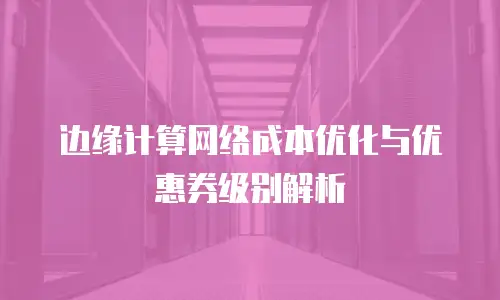 边缘计算网络成本优化与优惠券级别解析