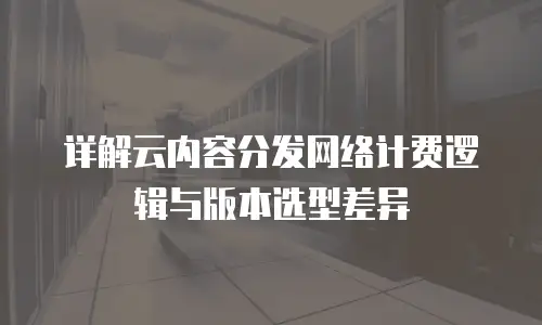 详解云内容分发网络计费逻辑与版本选型差异