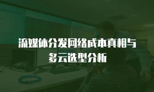 流媒体分发网络成本真相与多云选型分析