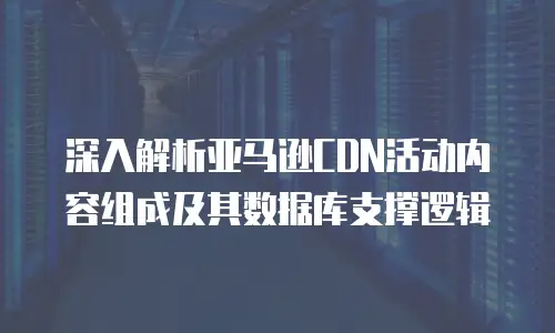 深入解析亚马逊CDN活动内容组成及其数据库支撑逻辑