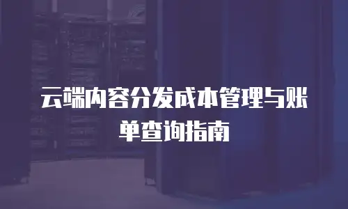 云端内容分发成本管理与账单查询指南