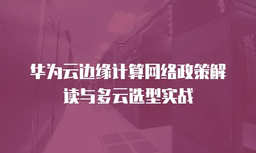 华为云边缘计算网络政策解读与多云选型实战