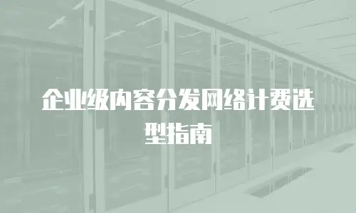 企业级内容分发网络计费选型指南