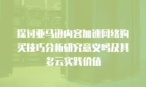 探讨亚马逊内容加速网络购买技巧分析研究意义吗及其多云实践价值