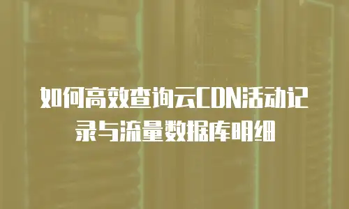 如何高效查询云CDN活动记录与流量数据库明细