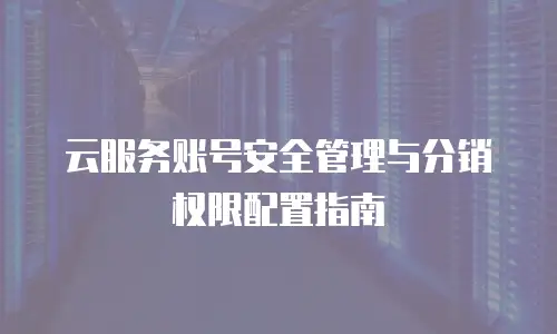 云服务账号安全管理与分销权限配置指南