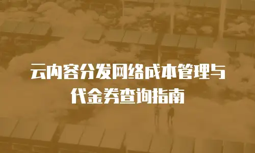 云内容分发网络成本管理与代金券查询指南