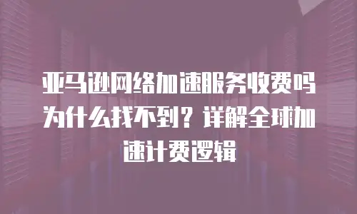 亚马逊网络加速服务收费吗为什么找不到？详解全球加速计费逻辑