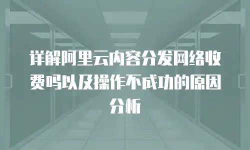 详解阿里云内容分发网络收费吗以及操作不成功的原因分析