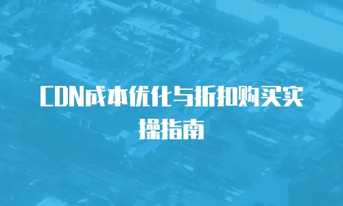 CDN成本优化与折扣购买实操指南
