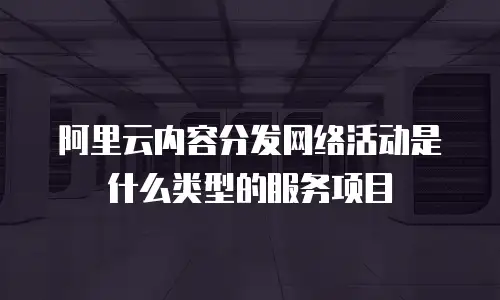 阿里云内容分发网络活动是什么类型的服务项目