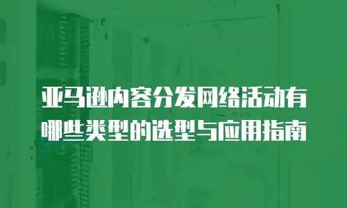 亚马逊内容分发网络活动有哪些类型的选型与应用指南